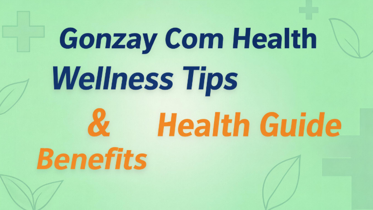 Gonzay Com Health: Wellness Tips, Benefits & Health Guide